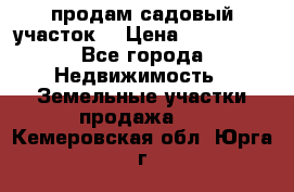 продам садовый участок  › Цена ­ 199 000 - Все города Недвижимость » Земельные участки продажа   . Кемеровская обл.,Юрга г.